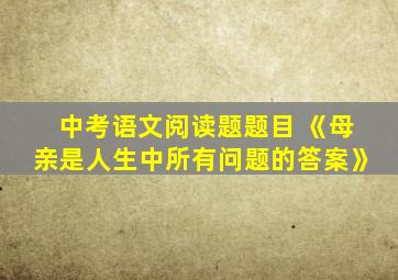 中考语文阅读题题目 《母亲是人生中所有问题的答案》